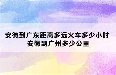 安徽到广东距离多远火车多少小时 安徽到广州多少公里